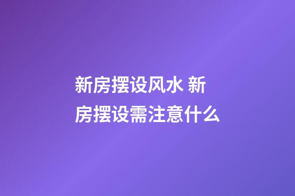 新房摆设风水 新房摆设需注意什么